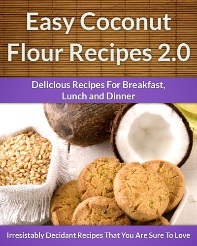 Coconut Flour Recipes 2.0 - A Decadent Gluten-Free, Low-Carb Alternative To Wheat (The Easy Recipe Book 37)