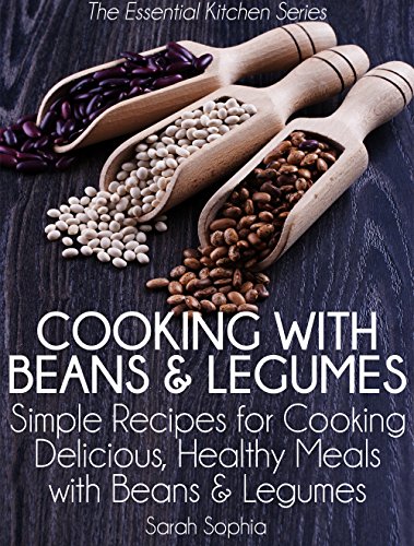 Cooking with Beans and Legumes: Simple Recipes for Cooking Delicious, Healthy Meals with Beans and Legumes (The Essential Kitchen Series Book 12)