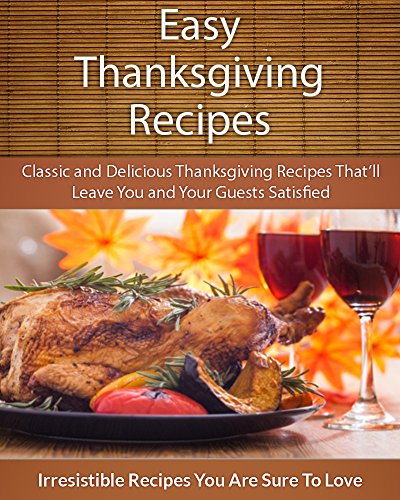 Easy Thanksgiving Recipes: Classic and Delicious Thanksgiving Recipes That'll Leave You and Your Guests Satisfied (The Easy Recipe)