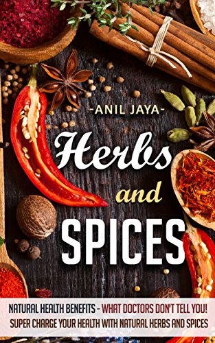 Herbs and Spices: Natural Health Benefits - What Doctors Don't Tell You! Super Charge Your Health with Natural Herbs and Spices (Herbal Remedies! The Complete ... Health and Wellness Using Herbs and Spices)